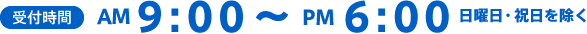 受付時間 AM9:00〜PM6:00 日曜日・祝日を除く