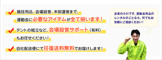 競技用品、会場設営、本部運営まで、運動会に必要なアイテムが全て揃います！ テントの組立など、会場設営サポート（有料）もお任せください！ 自社配送便にて往復送料無料でお届けします！